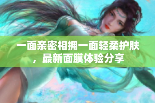 一面亲密相拥一面轻柔护肤，最新面膜体验分享
