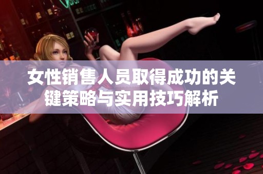 女性销售人员取得成功的关键策略与实用技巧解析