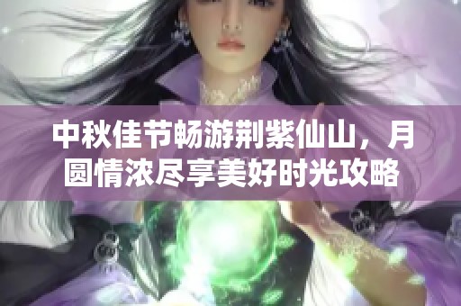 中秋佳节畅游荆紫仙山，月圆情浓尽享美好时光攻略