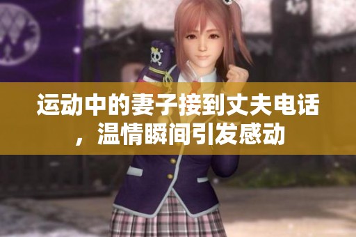 运动中的妻子接到丈夫电话，温情瞬间引发感动