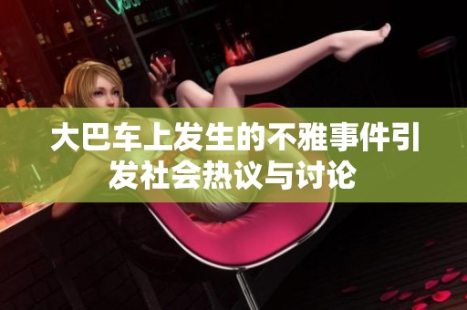 大巴车上发生的不雅事件引发社会热议与讨论