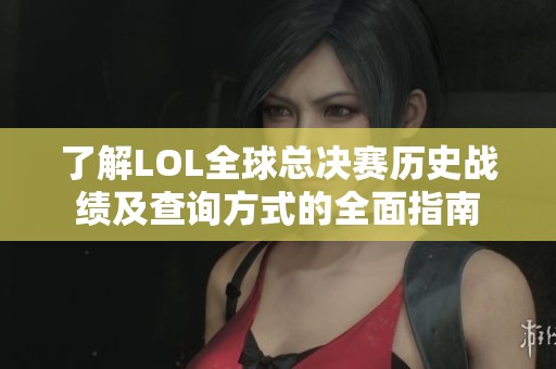 了解LOL全球总决赛历史战绩及查询方式的全面指南