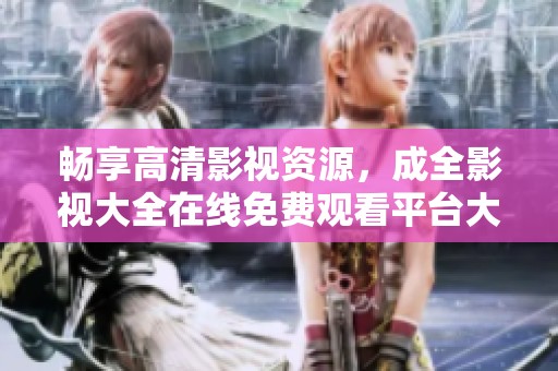 畅享高清影视资源，成全影视大全在线免费观看平台大揭秘