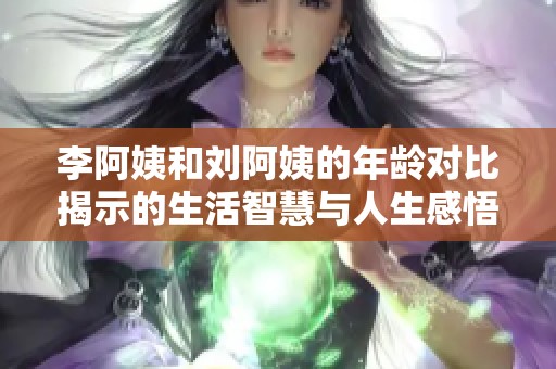 李阿姨和刘阿姨的年龄对比揭示的生活智慧与人生感悟