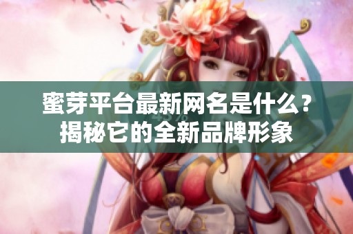 蜜芽平台最新网名是什么？揭秘它的全新品牌形象