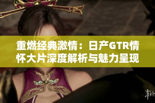 重燃经典激情：日产GTR情怀大片深度解析与魅力呈现