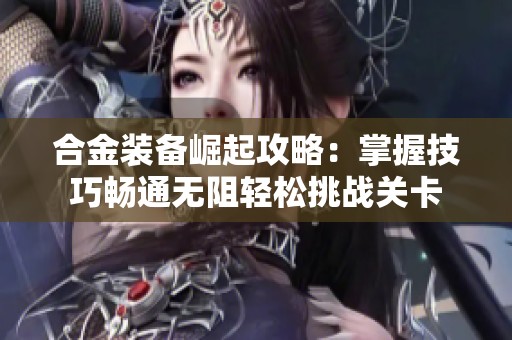 合金装备崛起攻略：掌握技巧畅通无阻轻松挑战关卡