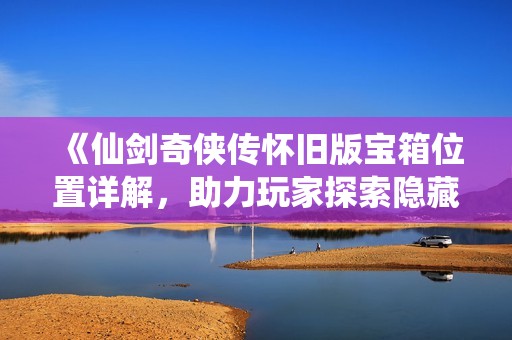 《仙剑奇侠传怀旧版宝箱位置详解，助力玩家探索隐藏地图》