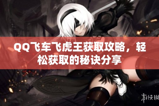 QQ飞车飞虎王获取攻略，轻松获取的秘诀分享