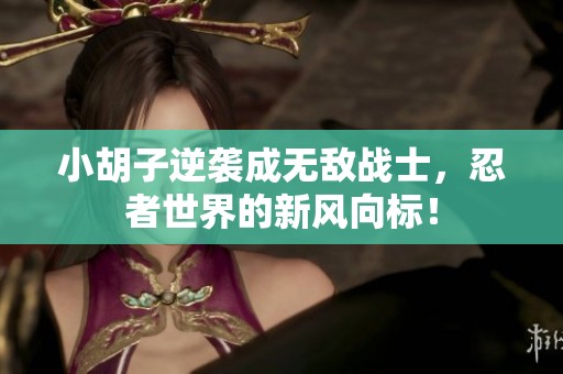 小胡子逆袭成无敌战士，忍者世界的新风向标！