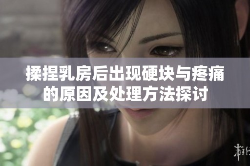揉捏乳房后出现硬块与疼痛的原因及处理方法探讨