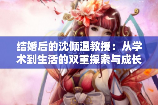 结婚后的沈倾温教授：从学术到生活的双重探索与成长