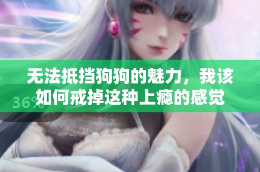 无法抵挡狗狗的魅力，我该如何戒掉这种上瘾的感觉
