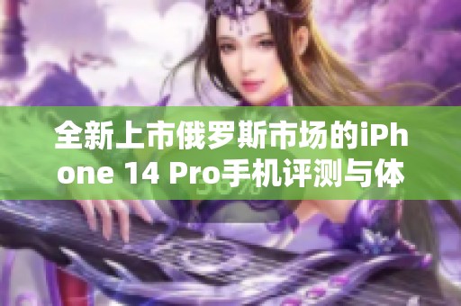 全新上市俄罗斯市场的iPhone 14 Pro手机评测与体验分享