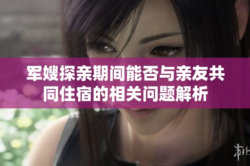 军嫂探亲期间能否与亲友共同住宿的相关问题解析