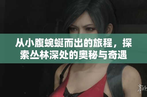从小腹蜿蜒而出的旅程，探索丛林深处的奥秘与奇遇
