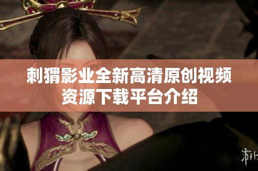 刺猬影业全新高清原创视频资源下载平台介绍
