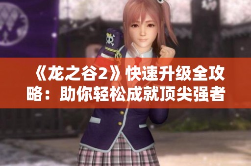 《龙之谷2》快速升级全攻略：助你轻松成就顶尖强者之路
