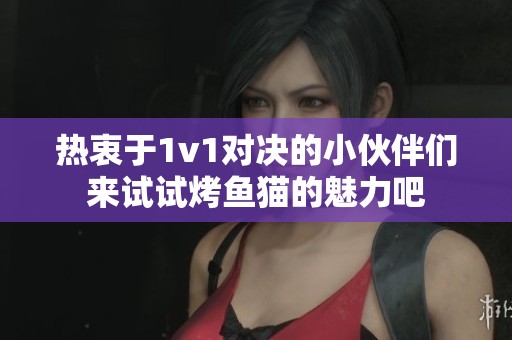 热衷于1v1对决的小伙伴们来试试烤鱼猫的魅力吧