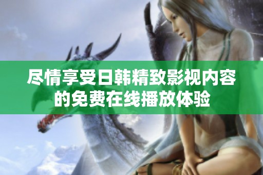 尽情享受日韩精致影视内容的免费在线播放体验