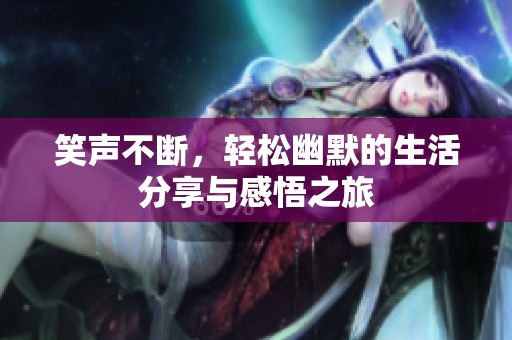 笑声不断，轻松幽默的生活分享与感悟之旅
