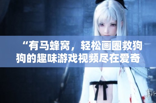 “有马蜂窝，轻松画圈救狗狗的趣味游戏视频尽在爱奇艺”