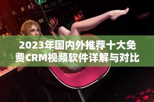 2023年国内外推荐十大免费CRM视频软件详解与对比
