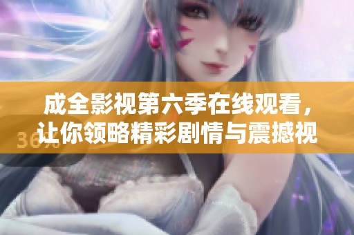 成全影视第六季在线观看，让你领略精彩剧情与震撼视听体验