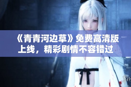 《青青河边草》免费高清版上线，精彩剧情不容错过