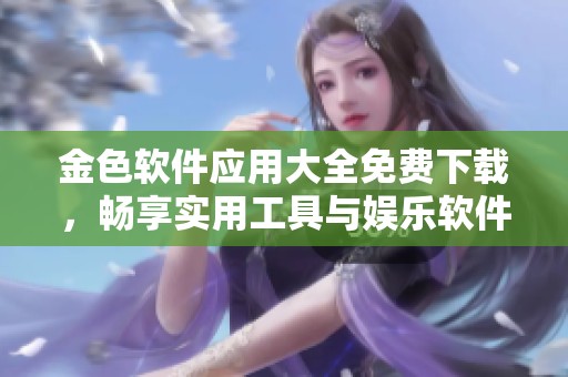 金色软件应用大全免费下载，畅享实用工具与娱乐软件