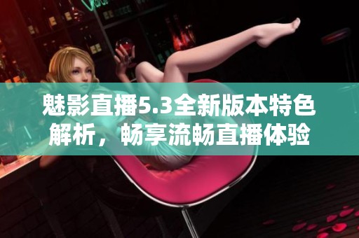 魅影直播5.3全新版本特色解析，畅享流畅直播体验