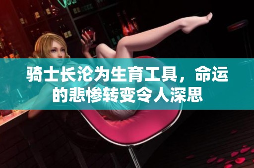 骑士长沦为生育工具，命运的悲惨转变令人深思