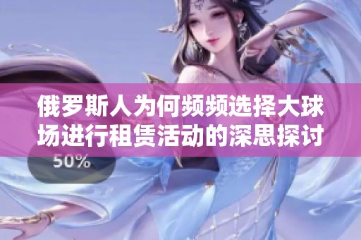 俄罗斯人为何频频选择大球场进行租赁活动的深思探讨