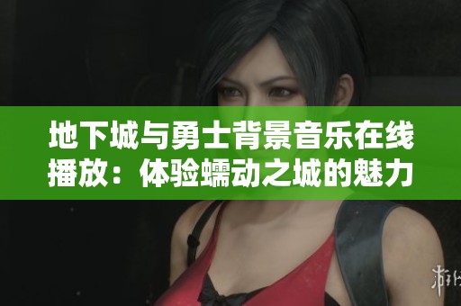 地下城与勇士背景音乐在线播放：体验蠕动之城的魅力与激情