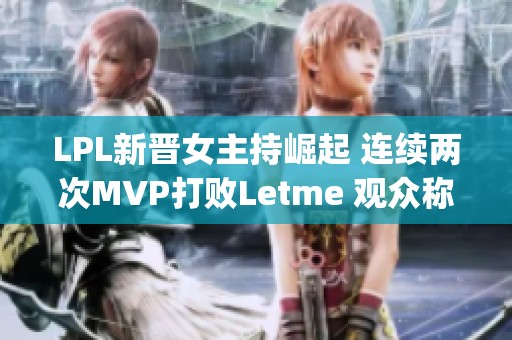 LPL新晋女主持崛起 连续两次MVP打败Letme 观众称赞Shy培养有方