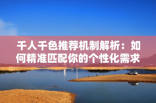 千人千色推荐机制解析：如何精准匹配你的个性化需求