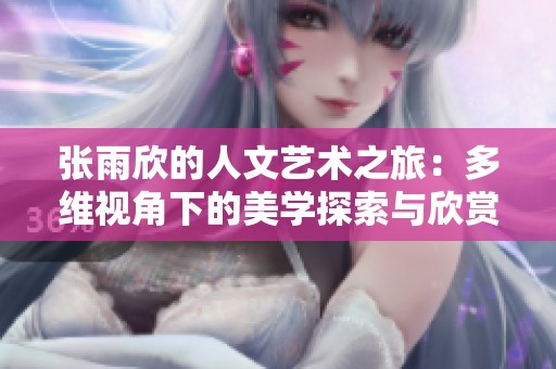 张雨欣的人文艺术之旅：多维视角下的美学探索与欣赏