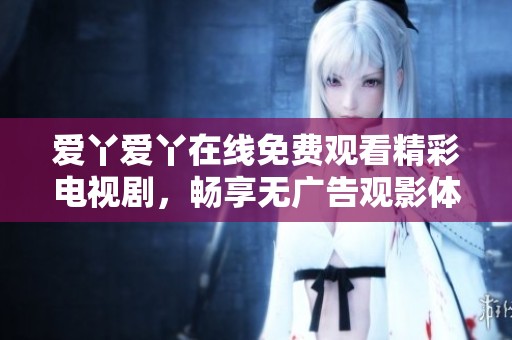 爱丫爱丫在线免费观看精彩电视剧，畅享无广告观影体验