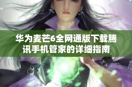 华为麦芒6全网通版下载腾讯手机管家的详细指南