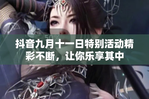 抖音九月十一日特别活动精彩不断，让你乐享其中