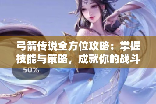 弓箭传说全方位攻略：掌握技能与策略，成就你的战斗传奇