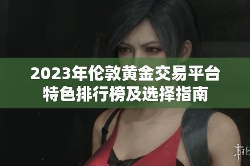 2023年伦敦黄金交易平台特色排行榜及选择指南
