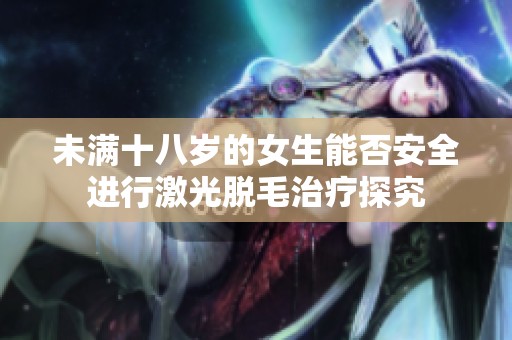 未满十八岁的女生能否安全进行激光脱毛治疗探究