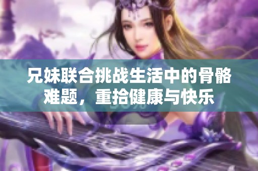 兄妹联合挑战生活中的骨骼难题，重拾健康与快乐