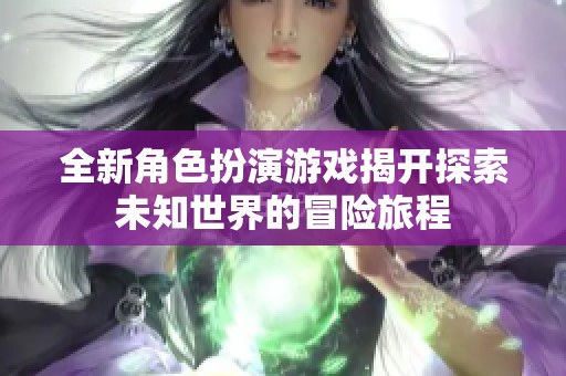 全新角色扮演游戏揭开探索未知世界的冒险旅程