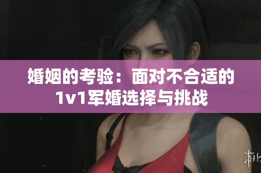 婚姻的考验：面对不合适的1v1军婚选择与挑战