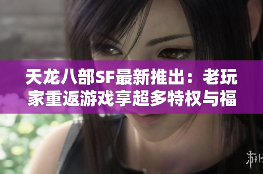 天龙八部SF最新推出：老玩家重返游戏享超多特权与福利
