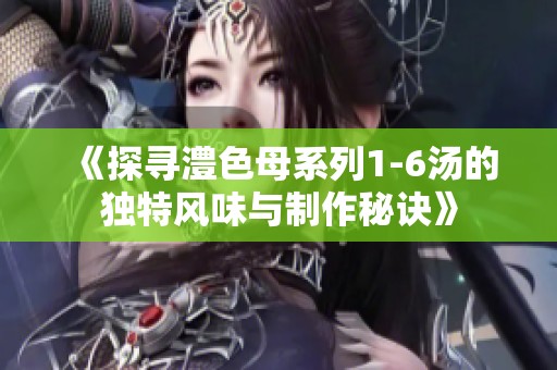 《探寻澧色母系列1-6汤的独特风味与制作秘诀》