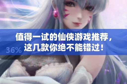 值得一试的仙侠游戏推荐，这几款你绝不能错过！