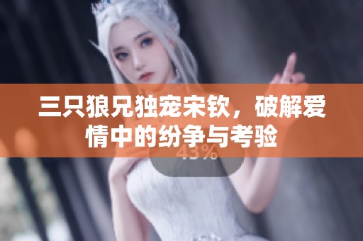 三只狼兄独宠宋钦，破解爱情中的纷争与考验